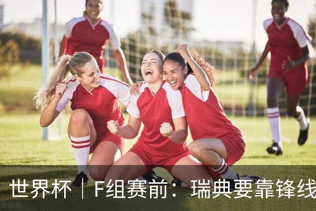 世界杯｜F组赛前：瑞典要靠锋线双星 突尼斯欲出线